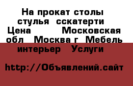 На прокат столы, стулья, сскатерти › Цена ­ 450 - Московская обл., Москва г. Мебель, интерьер » Услуги   